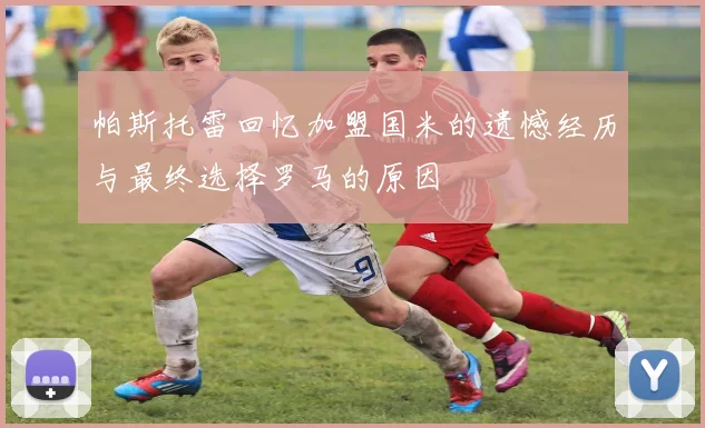帕斯托雷回忆加盟国米的遗憾经历与最终选择罗马的原因
