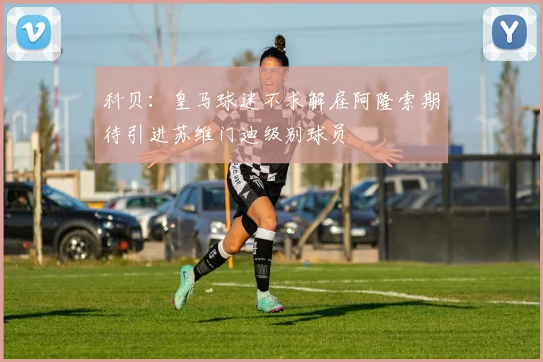 科贝：皇马球迷不求解雇阿隆索期待引进苏维门迪级别球员