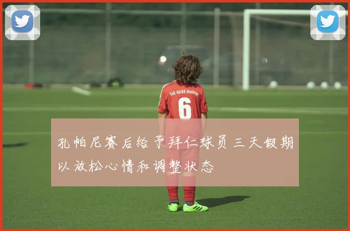 孔帕尼赛后给予拜仁球员三天假期以放松心情和调整状态