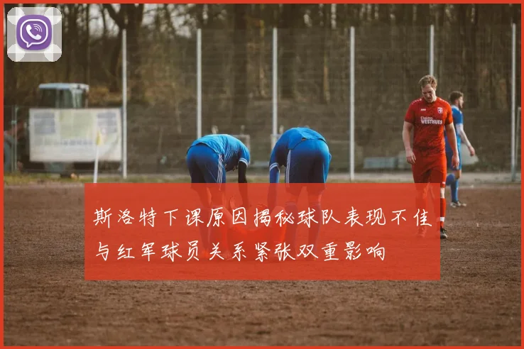 斯洛特下课原因揭秘球队表现不佳与红军球员关系紧张双重影响