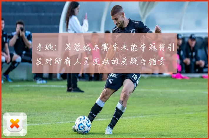 李璇：若蓉城本赛季未能夺冠将引发对所有人员变动的质疑与指责