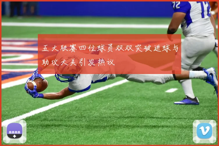 五大联赛四位球员双双突破进球与助攻大关引发热议