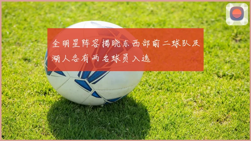 全明星阵容揭晓东西部前二球队及湖人各有两名球员入选
