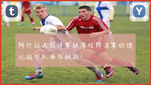 阿什拉夫因停赛缺席对阵马赛的德比战球队面临挑战