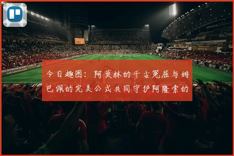 今日趣图：阿莫林的千古冤屈与姆巴佩的完美公式共同守护阿隆索的传奇故事