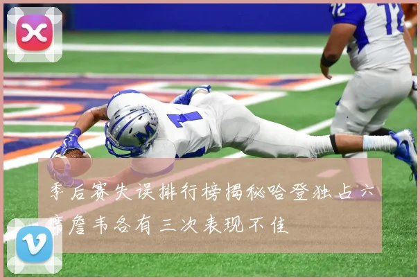 季后赛失误排行榜揭秘哈登独占六席詹韦各有三次表现不佳