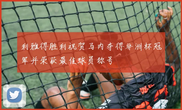 利雅得胜利祝贺马内夺得非洲杯冠军并荣获最佳球员称号