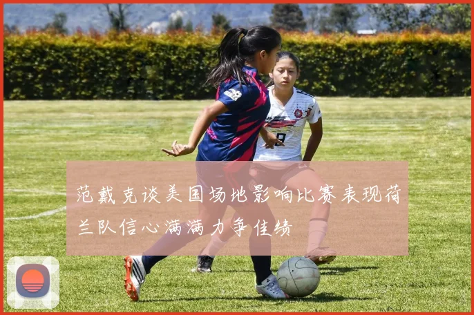 范戴克谈美国场地影响比赛表现荷兰队信心满满力争佳绩