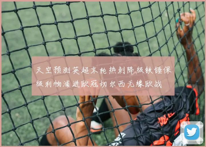 天空预测英超末轮热刺降级铁锤保级利物浦进欧冠切尔西无缘欧战