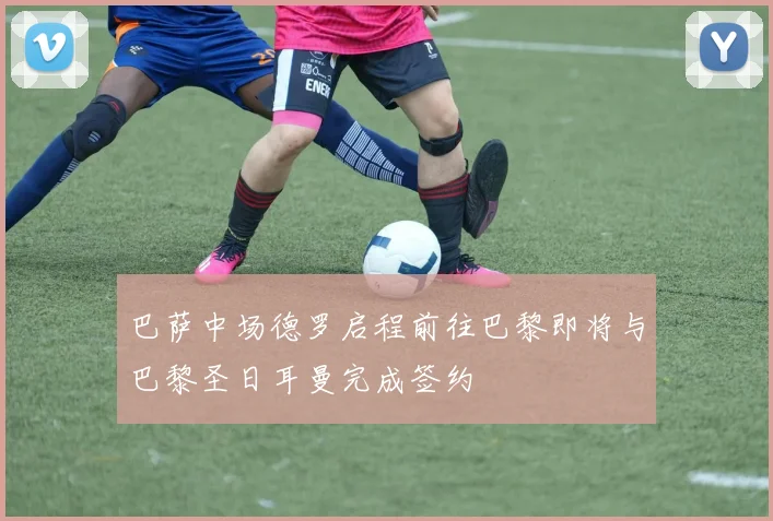 巴萨中场德罗启程前往巴黎即将与巴黎圣日耳曼完成签约