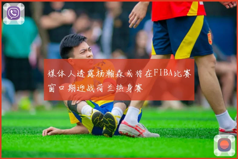 媒体人透露杨瀚森或将在FIBA比赛窗口期迎战荷兰热身赛